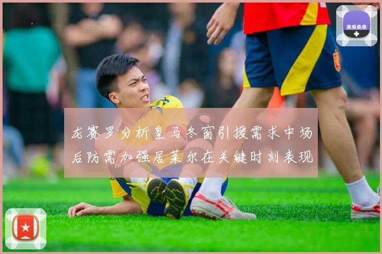 龙赛罗分析皇马冬窗引援需求中场后防需加强居莱尔在关键时刻表现欠佳