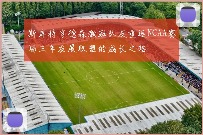 斯库特亨德森激励队友重返NCAA赛场三年发展联盟的成长之路