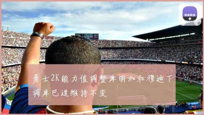 勇士2K能力值调整库明加和穆迪下调库巴追维持不变
