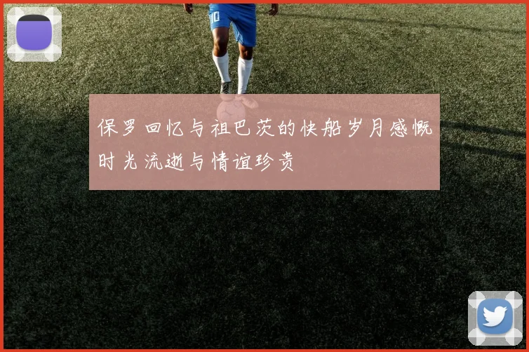 保罗回忆与祖巴茨的快船岁月感慨时光流逝与情谊珍贵