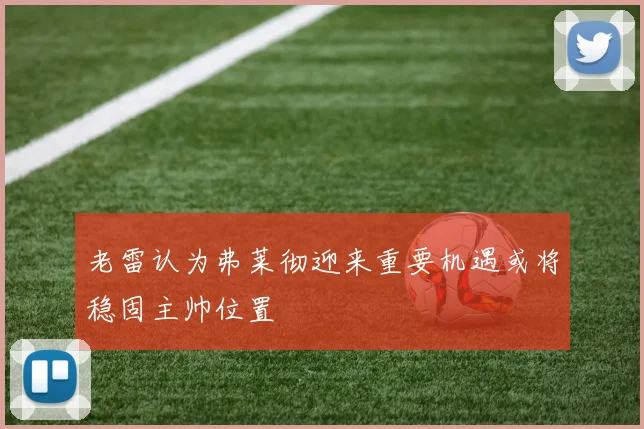 老雷认为弗莱彻迎来重要机遇或将稳固主帅位置