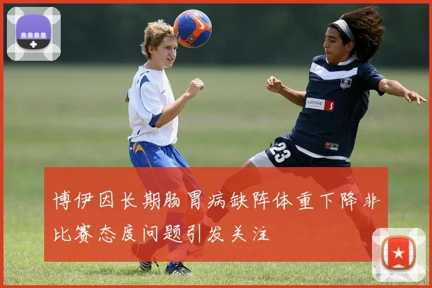 博伊因长期肠胃病缺阵体重下降非比赛态度问题引发关注