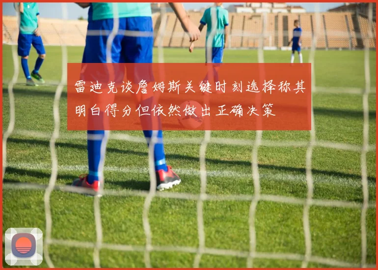 雷迪克谈詹姆斯关键时刻选择称其明白得分但依然做出正确决策