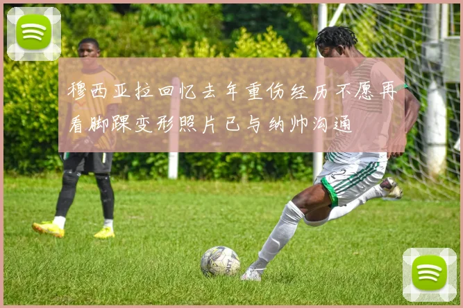 穆西亚拉回忆去年重伤经历不愿再看脚踝变形照片已与纳帅沟通