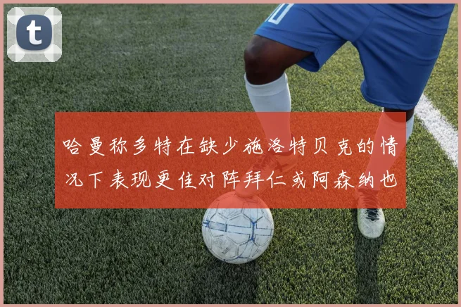 哈曼称多特在缺少施洛特贝克的情况下表现更佳对阵拜仁或阿森纳也有胜算