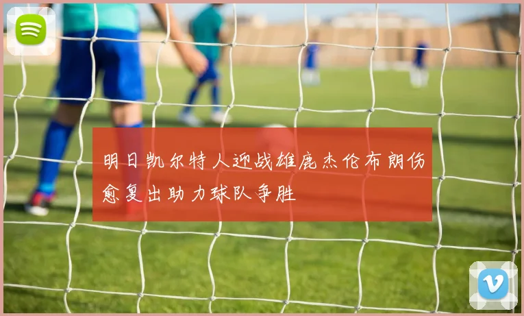 明日凯尔特人迎战雄鹿杰伦布朗伤愈复出助力球队争胜