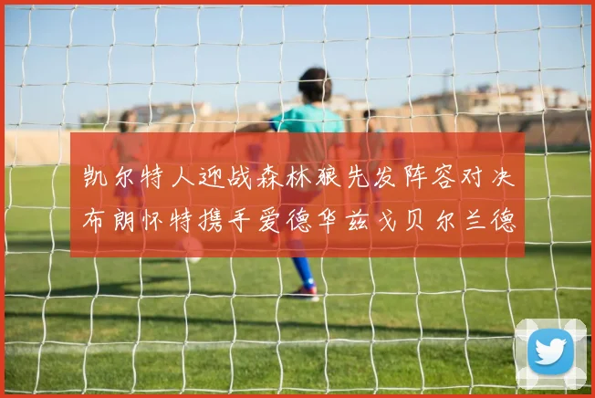 凯尔特人迎战森林狼先发阵容对决布朗怀特携手爱德华兹戈贝尔兰德尔争锋