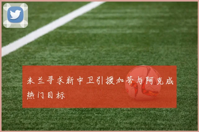 米兰寻求新中卫引援加蒂与阿克成热门目标