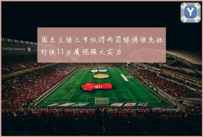 国王主场三节仅得两罚球仍领先独行侠11分展现强大实力