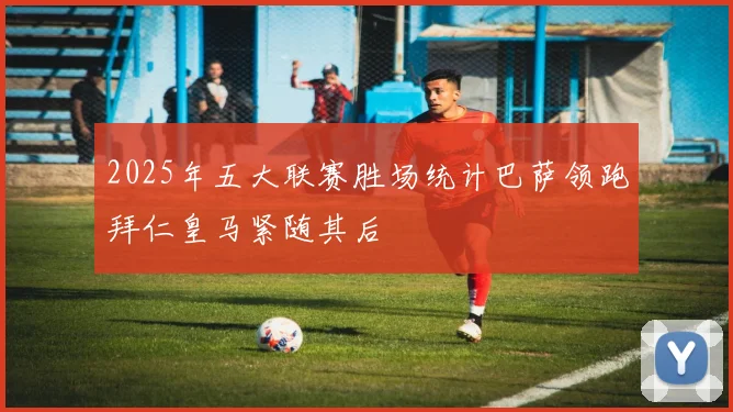 2025年五大联赛胜场统计巴萨领跑拜仁皇马紧随其后