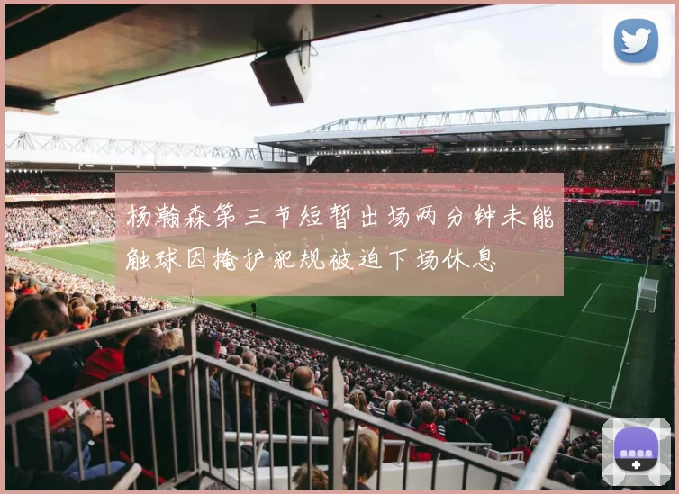 杨瀚森第三节短暂出场两分钟未能触球因掩护犯规被迫下场休息