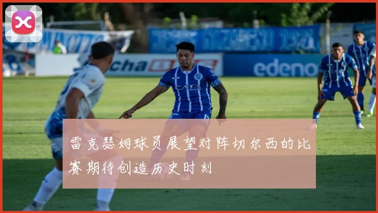 雷克瑟姆球员展望对阵切尔西的比赛期待创造历史时刻