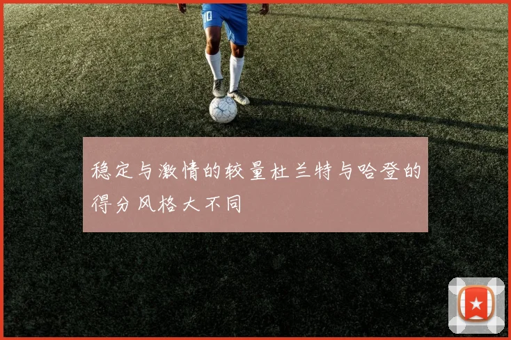 稳定与激情的较量杜兰特与哈登的得分风格大不同