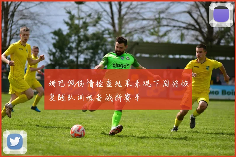 姆巴佩伤情检查结果乐观下周将恢复随队训练备战新赛季