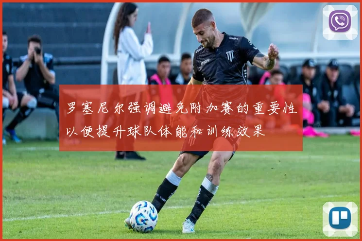 罗塞尼尔强调避免附加赛的重要性以便提升球队体能和训练效果