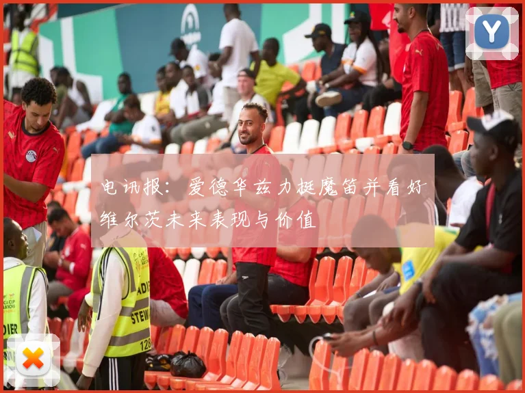电讯报：爱德华兹力挺魔笛并看好维尔茨未来表现与价值