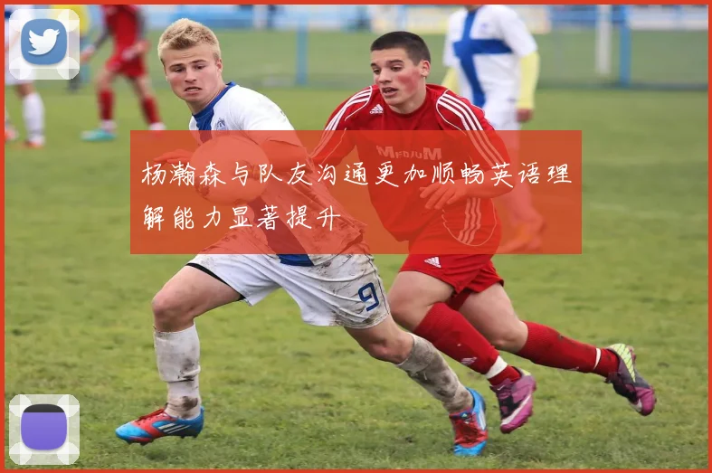 杨瀚森与队友沟通更加顺畅英语理解能力显著提升