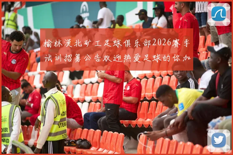 榆林漠北矿工足球俱乐部2026赛季试训招募公告欢迎热爱足球的你加入我们