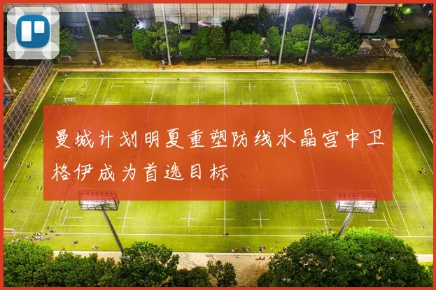 曼城计划明夏重塑防线水晶宫中卫格伊成为首选目标