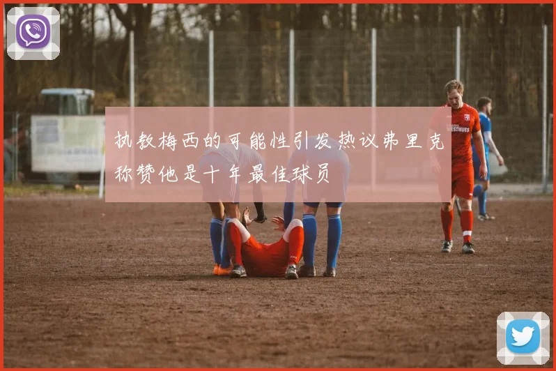 执教梅西的可能性引发热议弗里克称赞他是十年最佳球员