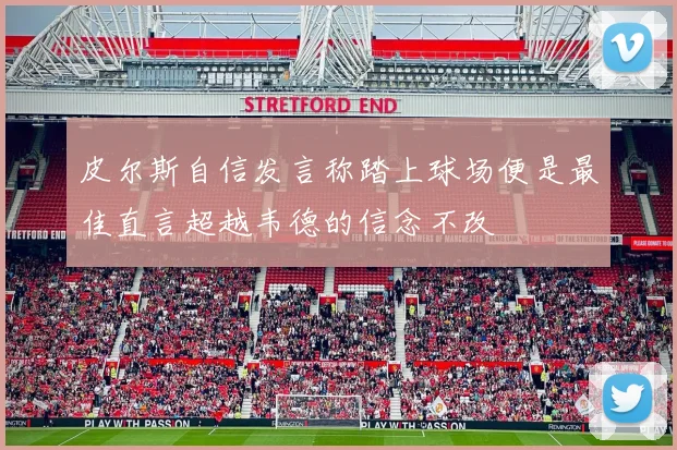 皮尔斯自信发言称踏上球场便是最佳直言超越韦德的信念不改