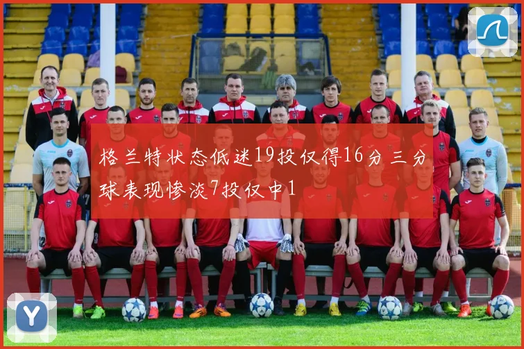 格兰特状态低迷19投仅得16分三分球表现惨淡7投仅中1