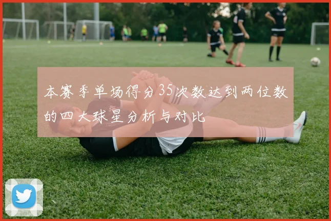 本赛季单场得分35次数达到两位数的四大球星分析与对比