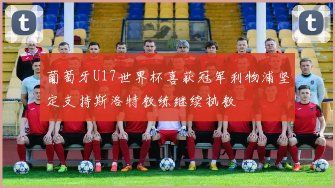 葡萄牙U17世界杯喜获冠军利物浦坚定支持斯洛特教练继续执教