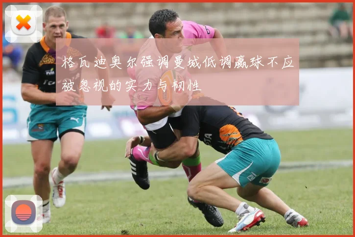 格瓦迪奥尔强调曼城低调赢球不应被忽视的实力与韧性