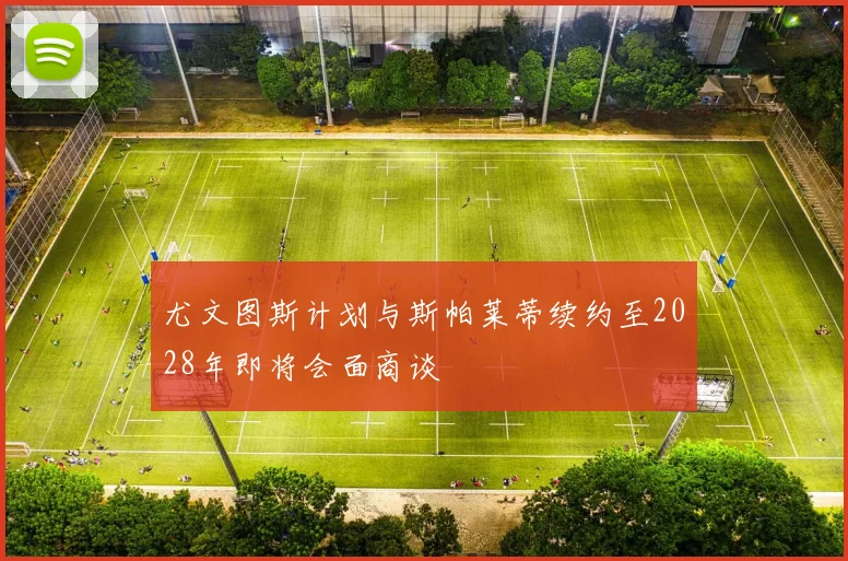 尤文图斯计划与斯帕莱蒂续约至2028年即将会面商谈