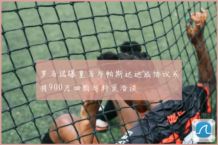 罗马诺曝皇马与帕斯达达成协议或将900万回购与科莫洽谈
