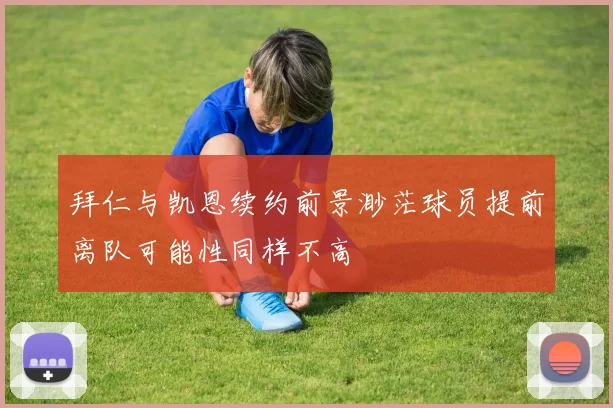 拜仁与凯恩续约前景渺茫球员提前离队可能性同样不高