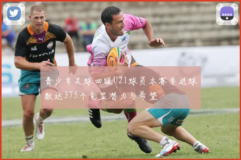 青少年足球回暖U21球员本赛季进球数达375个彰显潜力与希望